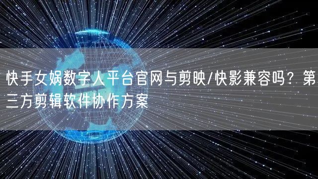 快手女娲数字人平台官网与剪映/快影兼容吗？第三方剪辑软件协作方案