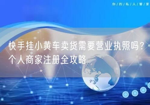 快手挂小黄车卖货需要营业执照吗？个人商家注册全攻略
