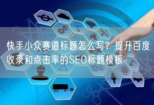快手小众赛道标题怎么写？提升百度收录和点击率的SEO标题模板