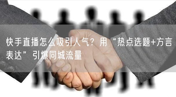 快手直播怎么吸引人气？用“热点选题+方言表达”引爆同城流量