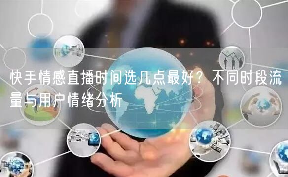 快手情感直播时间选几点最好？不同时段流量与用户情绪分析