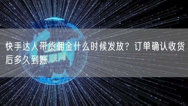 快手达人带货佣金什么时候发放？订单确认收货后多久到账