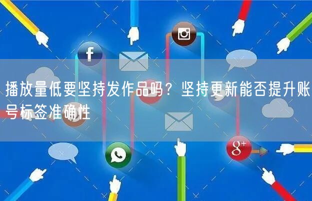 播放量低要坚持发作品吗？坚持更新能否提升账号标签准确性