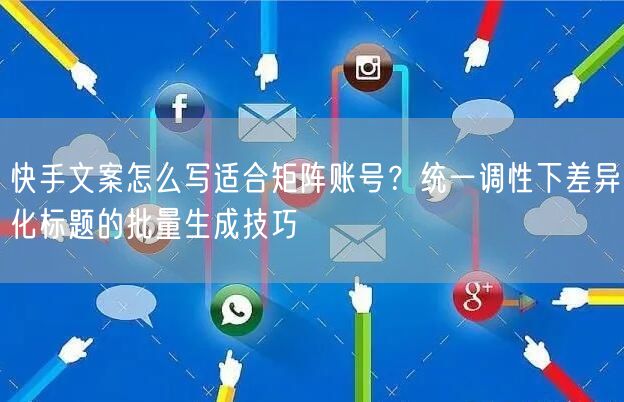 快手文案怎么写适合矩阵账号？统一调性下差异化标题的批量生成技巧