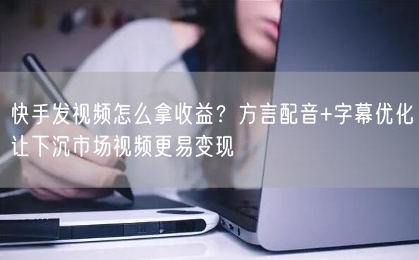 快手发视频怎么拿收益？方言配音+字幕优化让下沉市场视频更易变现