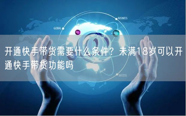 开通快手带货需要什么条件？未满18岁可以开通快手带货功能吗