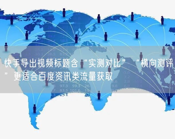 快手导出视频标题含“实测对比”“横向测评”更适合百度资讯类流量获取