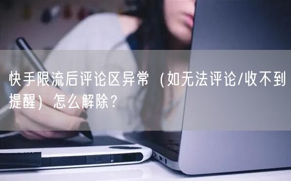 快手限流后评论区异常（如无法评论/收不到提醒）怎么解除？