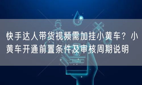 快手达人带货视频需加挂小黄车？小黄车开通前置条件及审核周期说明