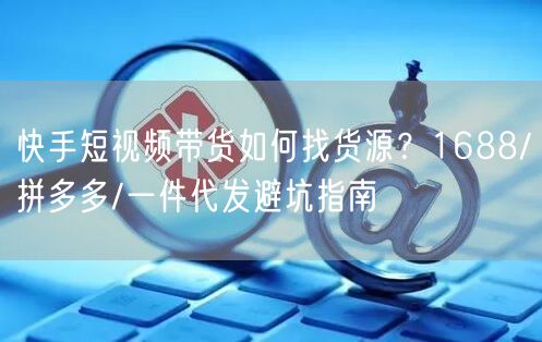 快手短视频带货如何找货源？1688/拼多多/一件代发避坑指南