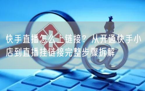 快手直播怎么上链接？从开通快手小店到直播挂链接完整步骤拆解