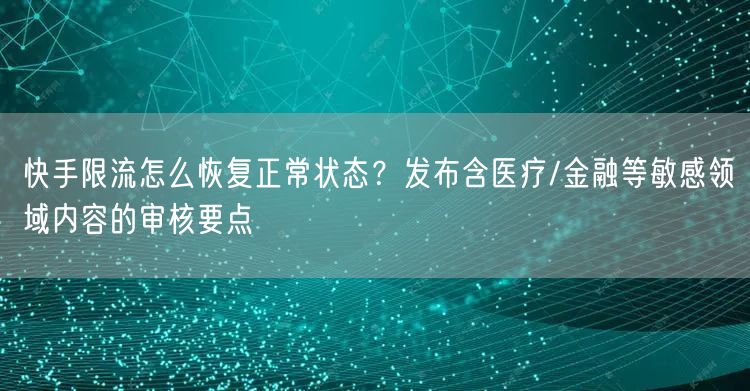 快手限流怎么恢复正常状态？发布含医疗/金融等敏感领域内容的审核要点
