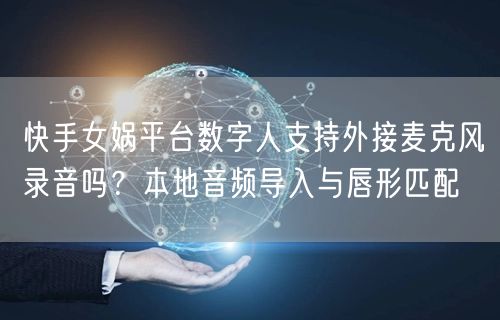 快手女娲平台数字人支持外接麦克风录音吗？本地音频导入与唇形匹配
