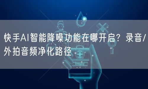 快手AI智能降噪功能在哪开启？录音/外拍音频净化路径