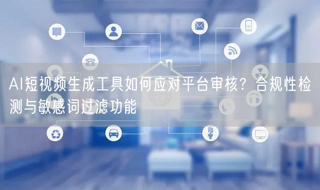 AI短视频生成工具如何应对平台审核？合规性检测与敏感词过滤功能