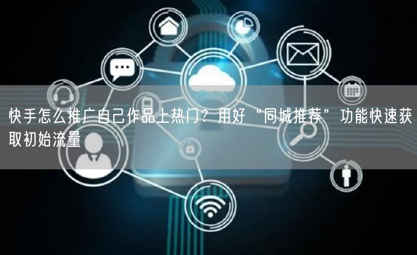 快手怎么推广自己作品上热门？用好“同城推荐”功能快速获取初始流量