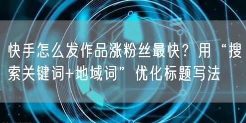快手怎么发作品涨粉丝最快？用“搜索关键词+地域词”优化标题写法