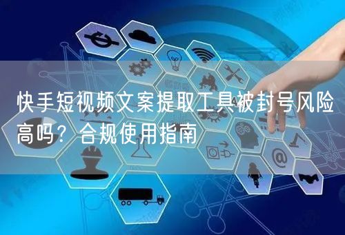快手短视频文案提取工具被封号风险高吗？合规使用指南