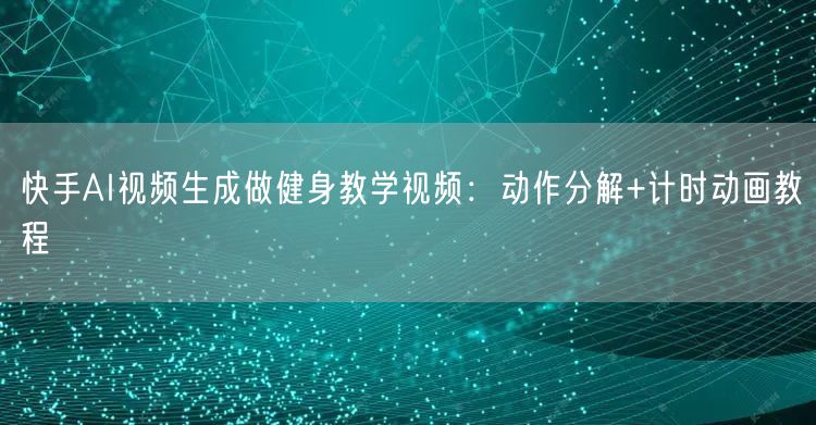 快手AI视频生成做健身教学视频：动作分解+计时动画教程