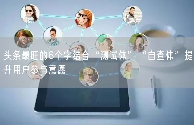 头条最旺的6个字结合“测试体”“自查体”提升用户参与意愿