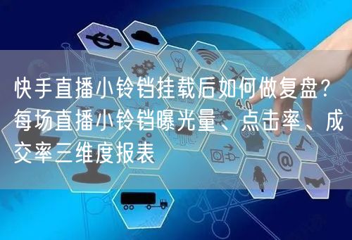 快手直播小铃铛挂载后如何做复盘？每场直播小铃铛曝光量、点击率、成交率三维度报表