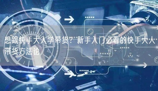 想跟快手大人学带货？新手入门必看的快手大人带货方法论