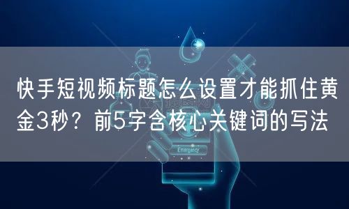 快手短视频标题怎么设置才能抓住黄金3秒？前5字含核心关键词的写法