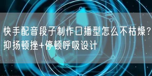快手配音段子制作口播型怎么不枯燥？抑扬顿挫+停顿呼吸设计