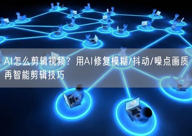 AI怎么剪辑视频？用AI修复模糊/抖动/噪点画质再智能剪辑技巧