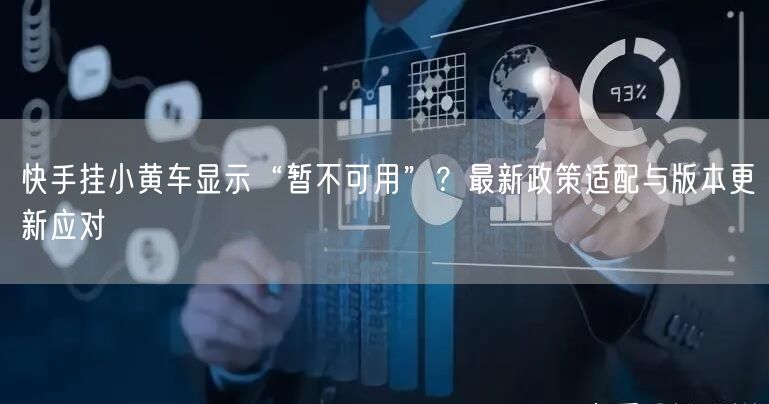 快手挂小黄车显示“暂不可用”？最新政策适配与版本更新应对