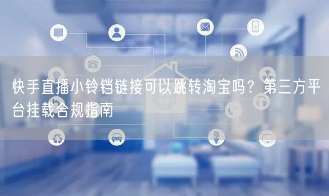快手直播小铃铛链接可以跳转淘宝吗？第三方平台挂载合规指南