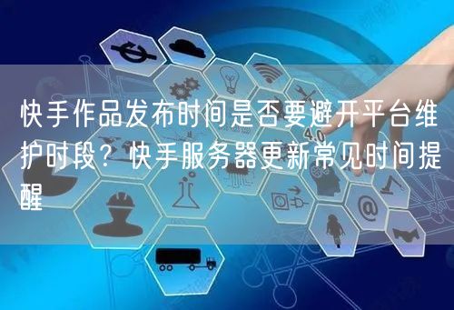 快手作品发布时间是否要避开平台维护时段？快手服务器更新常见时间提醒
