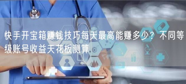 快手开宝箱赚钱技巧每天最高能赚多少？不同等级账号收益天花板测算
