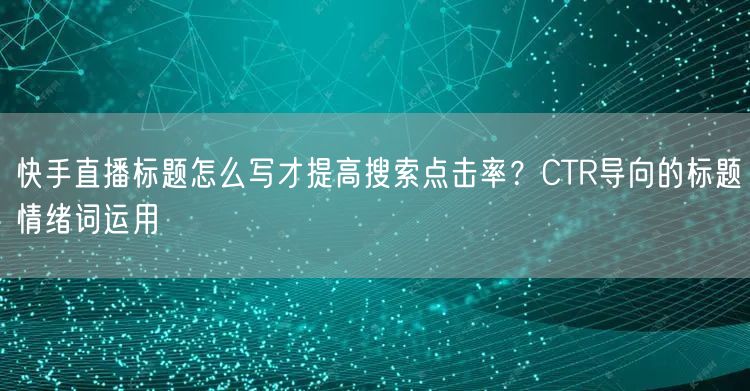 快手直播标题怎么写才提高搜索点击率？CTR导向的标题情绪词运用
