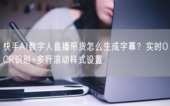 快手AI数字人直播带货怎么生成字幕？实时OCR识别+多行滚动样式设置