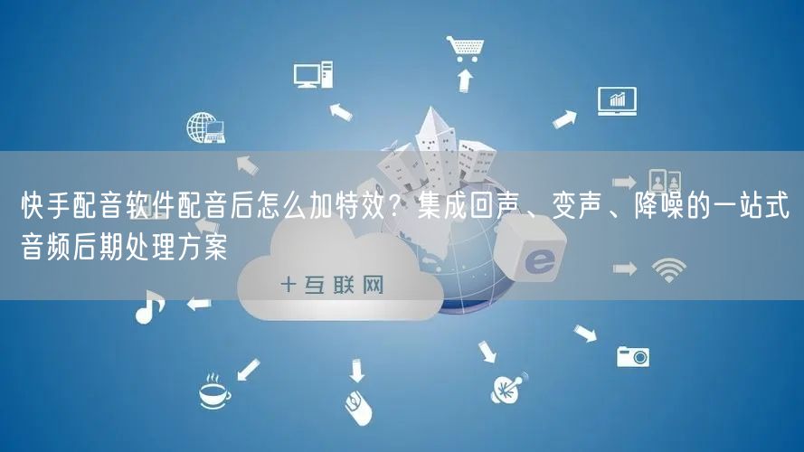 快手配音软件配音后怎么加特效？集成回声、变声、降噪的一站式音频后期处理方案