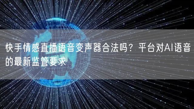 快手情感直播语音变声器合法吗？平台对AI语音的最新监管要求