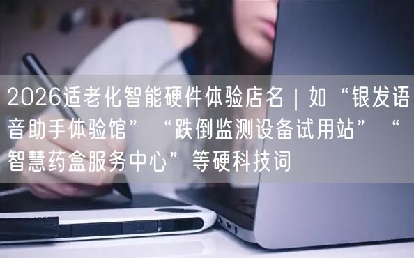 2026适老化智能硬件体验店名|如“银发语音助手体验馆”“跌倒监测设备试用站”“