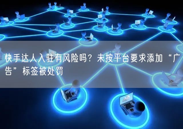 快手达人入驻有风险吗？未按平台要求添加“广告”标签被处罚