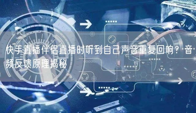 快手直播伴侣直播时听到自己声音重复回响？音频反馈原理揭秘