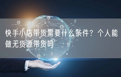 快手小店带货需要什么条件？个人能做无货源带货吗