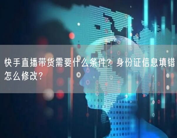 快手直播带货需要什么条件？身份证信息填错怎么修改？