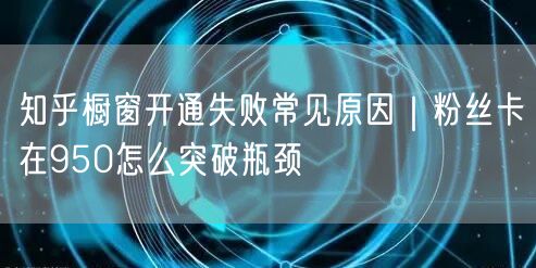 知乎橱窗开通失败常见原因｜粉丝卡在950怎么突破瓶颈