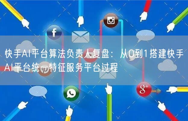 快手AI平台算法负责人复盘：从0到1搭建快手AI平台统一特征服务平台过程