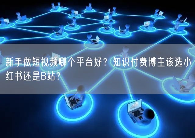 新手做短视频哪个平台好？知识付费博主该选小红书还是B站？