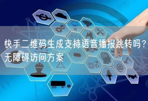 快手二维码生成支持语音播报跳转吗？无障碍访问方案