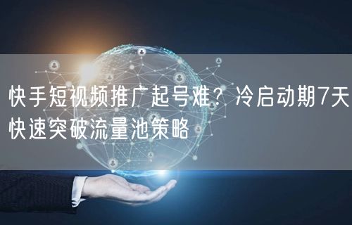 快手短视频推广起号难？冷启动期7天快速突破流量池策略