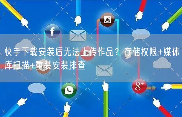 快手下载安装后无法上传作品？存储权限+媒体库扫描+重装安装排查