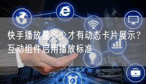 快手播放量多少才有动态卡片展示？互动组件启用播放标准