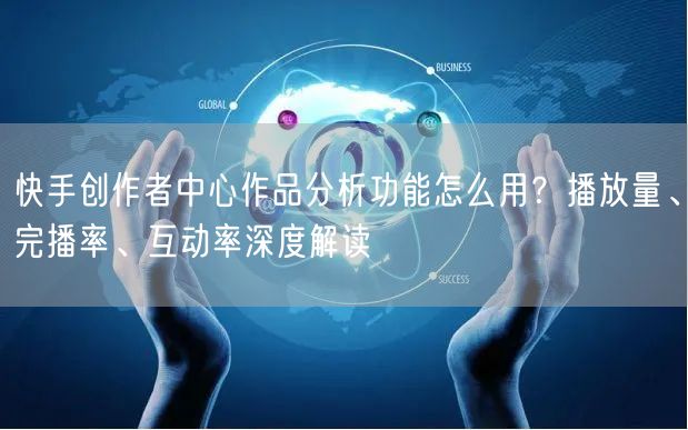 快手创作者中心作品分析功能怎么用？播放量、完播率、互动率深度解读